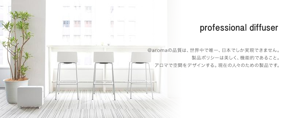professional diffuser @aromaの品質は、世界中で唯一、日本でしか実現できません。 製品ポリシーは美しく、機能的であること。 アロマで空間をデザインする。現在の人々のための製品です。