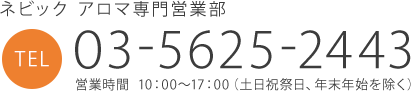 ネビック アロマ専門営業部 TEL 03-5625-2443 営業時間  10：00～17：00（土日祝祭日、年末年始を除く）
