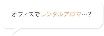 オフィスでレンタルアロマ…?