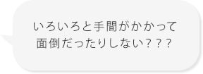 いろいろと手間がかかって面倒だったりしない???