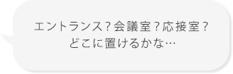 エントランス?会議室?応接室?どこに置けるかな…