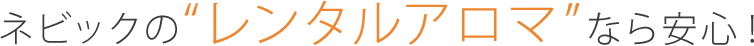 ネビックの“レンタルアロマ”なら安心!