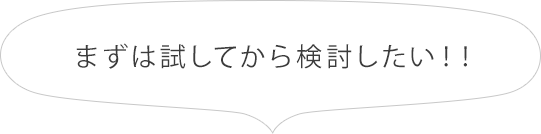 まずは試してから検討したい!!